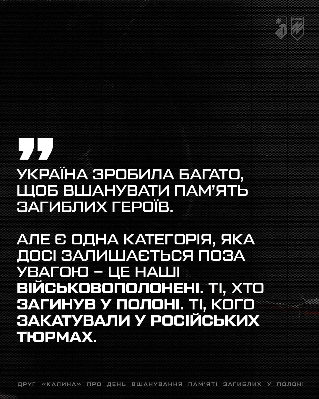 Заступник командира 1-го корпусу НГУ «Азов» по роботі з особовим складом, підполковник Святослав «Калина» Паламар поділився своїми думками про необхідність пам'ятати тих, хто так і не побачив свободи і загинув у ворожому полоні.