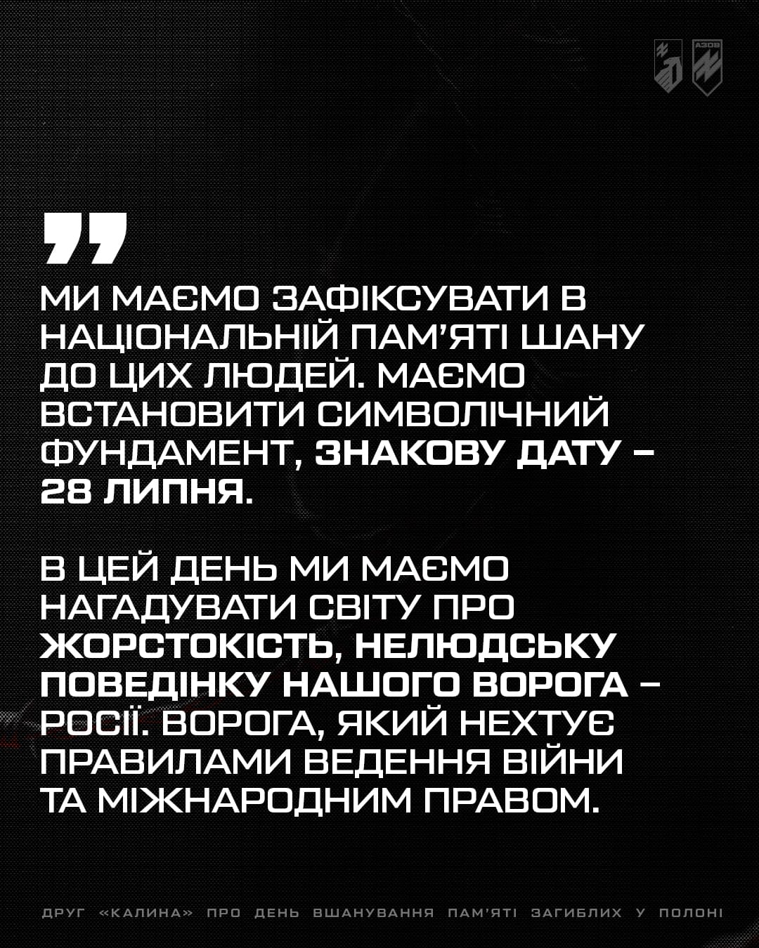 Заступник командира 1-го корпусу НГУ «Азов» по роботі з особовим складом, підполковник Святослав «Калина» Паламар поділився своїми думками про необхідність пам'ятати тих, хто так і не побачив свободи і загинув у ворожому полоні.